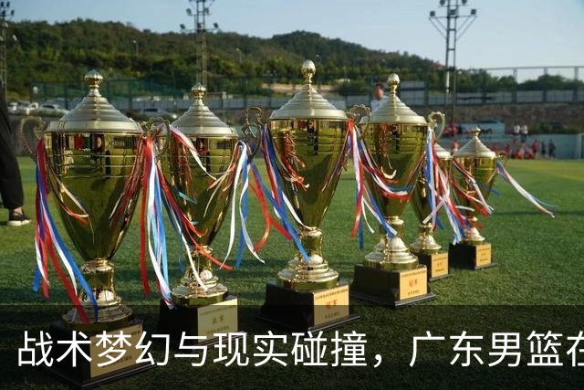 战术梦幻与现实碰撞，广东男篮在新帅执教首战中失利
