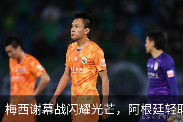 梅西谢幕战闪耀光芒，阿根廷轻取贝宁三球大胜